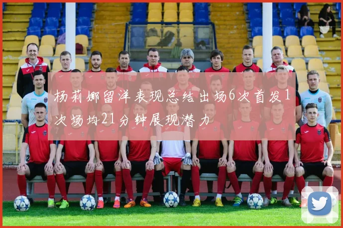 杨莉娜留洋表现总结出场6次首发1次场均21分钟展现潜力