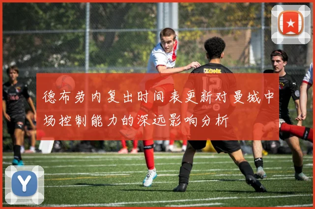 德布劳内复出时间表更新对曼城中场控制能力的深远影响分析