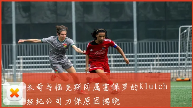 米奇与福克斯同属富保罗的Klutch经纪公司力保原因揭晓