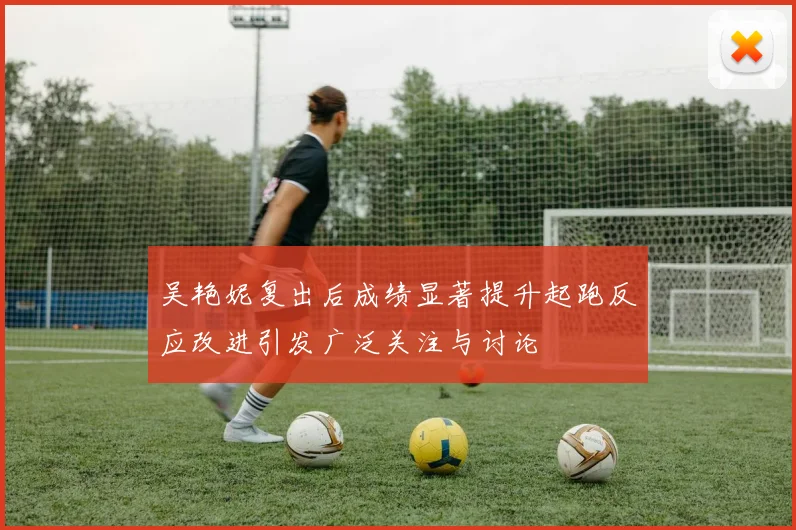 吴艳妮复出后成绩显著提升起跑反应改进引发广泛关注与讨论