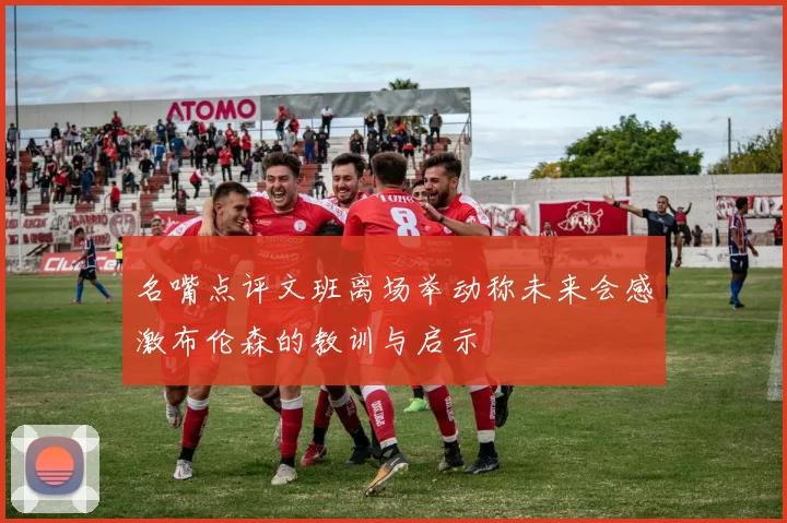 名嘴点评文班离场举动称未来会感激布伦森的教训与启示