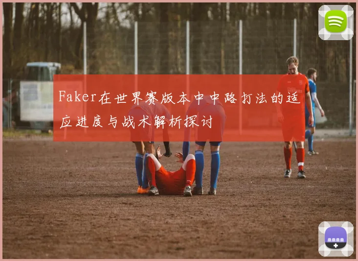 Faker在世界赛版本中中路打法的适应进度与战术解析探讨