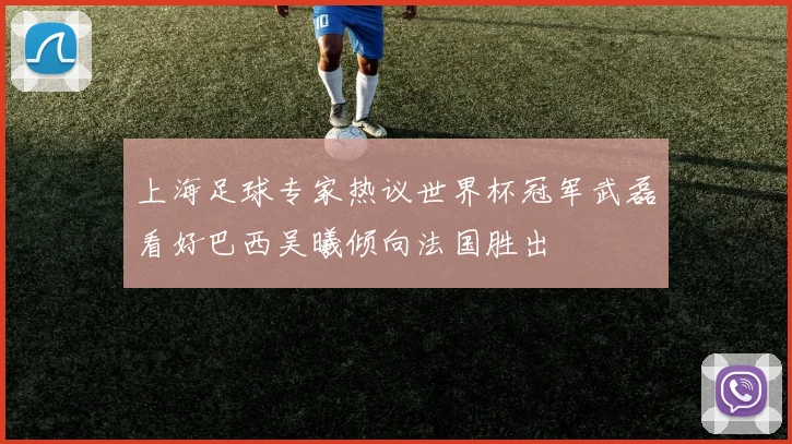 上海足球专家热议世界杯冠军武磊看好巴西吴曦倾向法国胜出
