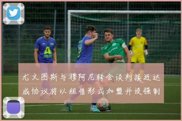 尤文图斯与穆阿尼转会谈判接近达成协议将以租借形式加盟并设强制买断条款