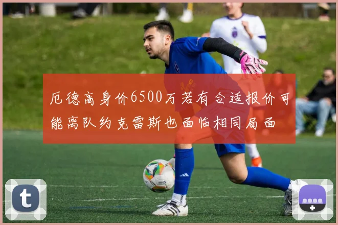 厄德高身价6500万若有合适报价可能离队约克雷斯也面临相同局面