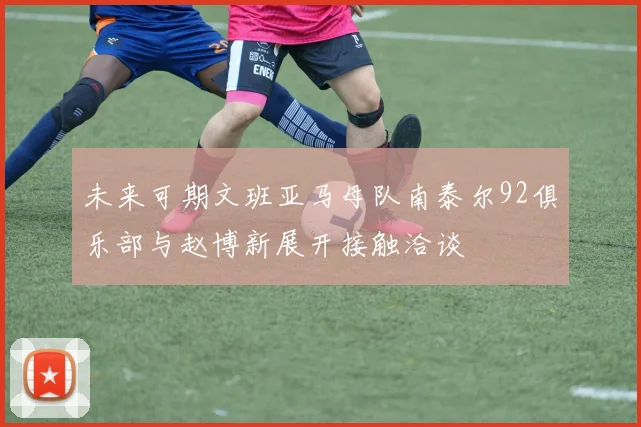 未来可期文班亚马母队南泰尔92俱乐部与赵博新展开接触洽谈