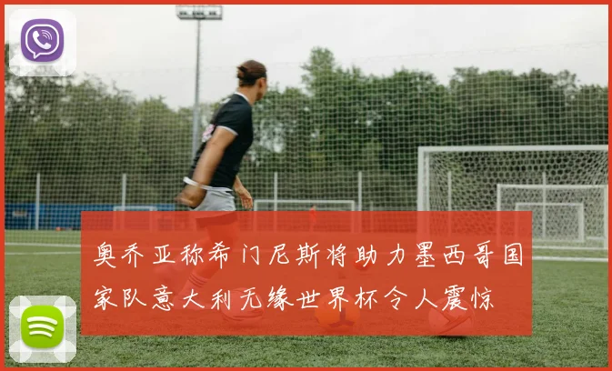 奥乔亚称希门尼斯将助力墨西哥国家队意大利无缘世界杯令人震惊
