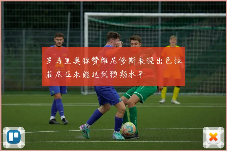 罗马里奥称赞维尼修斯表现出色拉菲尼亚未能达到预期水平