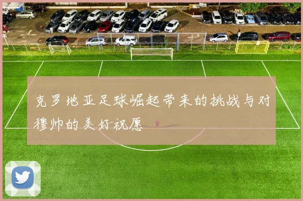 克罗地亚足球崛起带来的挑战与对穆帅的美好祝愿