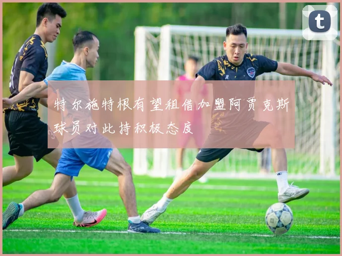 特尔施特根有望租借加盟阿贾克斯球员对此持积极态度