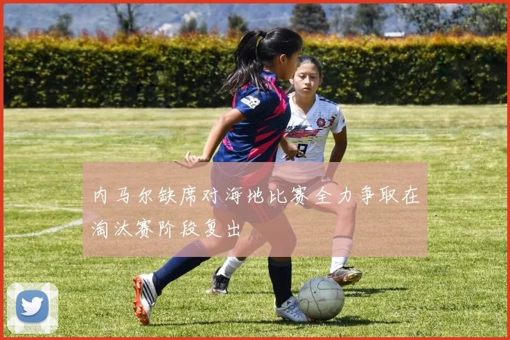 内马尔缺席对海地比赛全力争取在淘汰赛阶段复出