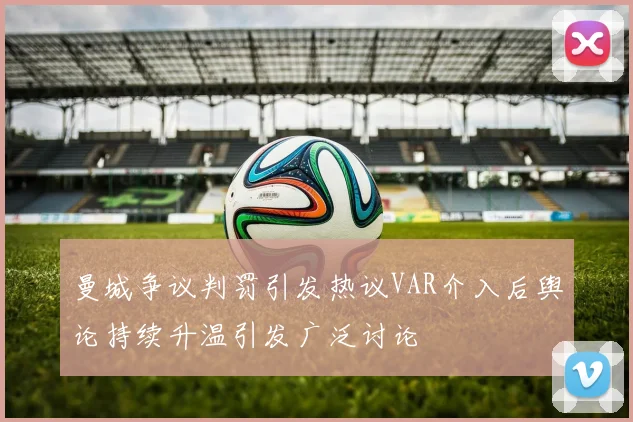 曼城争议判罚引发热议VAR介入后舆论持续升温引发广泛讨论