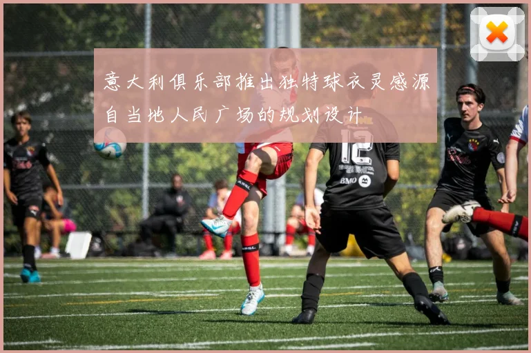 意大利俱乐部推出独特球衣灵感源自当地人民广场的规划设计